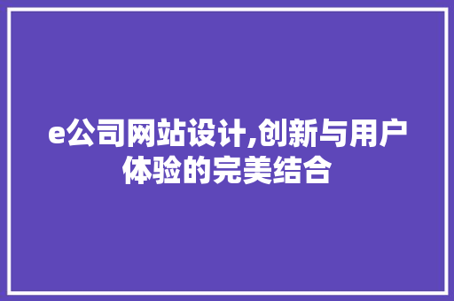 e公司网站设计,创新与用户体验的完美结合 e公司网站设计,创新与用户体验的完美结合 搜狗SEO