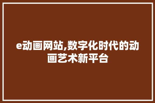 e动画网站,数字化时代的动画艺术新平台 e动画网站,数字化时代的动画艺术新平台 网站建设公司