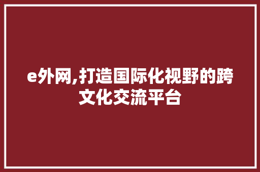 e外网,打造国际化视野的跨文化交流平台 e外网,打造国际化视野的跨文化交流平台 百度SEO