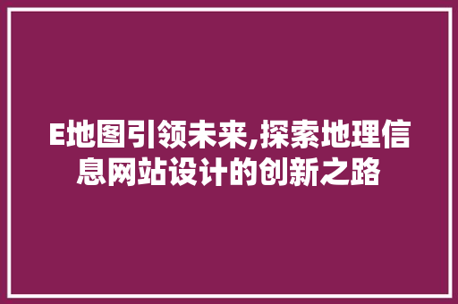 E地图引领未来,探索地理信息网站设计的创新之路 E地图引领未来,探索地理信息网站设计的创新之路 百度SEO