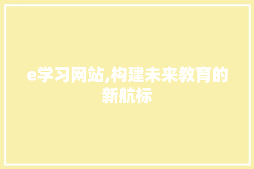 e学习网站,构建未来教育的新航标 e学习网站,构建未来教育的新航标 搜狗SEO