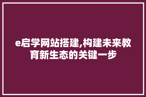 e启学网站搭建,构建未来教育新生态的关键一步 百度SEO e启学网站搭建,构建未来教育新生态的关键一步 e启学网站搭建,构建未来教育新生态的关键一步 百度SEO