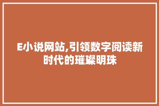 E小说网站,引领数字阅读新时代的璀璨明珠 E小说网站,引领数字阅读新时代的璀璨明珠 网站建设公司