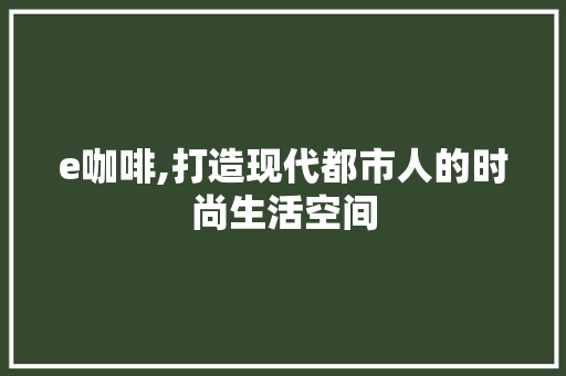 e咖啡,打造现代都市人的时尚生活空间 e咖啡,打造现代都市人的时尚生活空间 网站建设公司