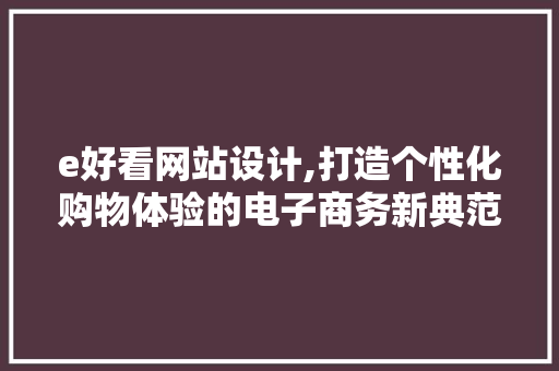 e好看网站设计,打造个性化购物体验的电子商务新典范 网站建设公司 e好看网站设计,打造个性化购物体验的电子商务新典范 e好看网站设计,打造个性化购物体验的电子商务新典范 网站建设公司