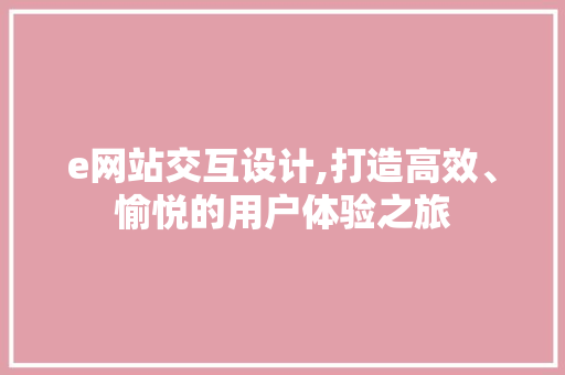 e网站交互设计,打造高效、愉悦的用户体验之旅 e网站交互设计,打造高效、愉悦的用户体验之旅 搜狗SEO