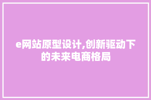 e网站原型设计,创新驱动下的未来电商格局