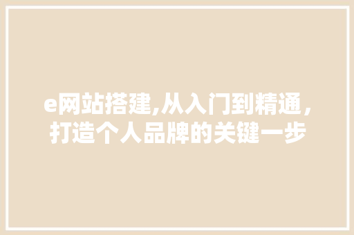 e网站搭建,从入门到精通，打造个人品牌的关键一步 e网站搭建,从入门到精通，打造个人品牌的关键一步 网站建设公司