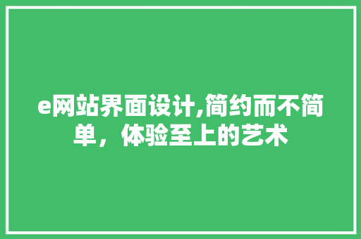 e网站界面设计,简约而不简单，体验至上的艺术 e网站界面设计,简约而不简单，体验至上的艺术 网站建设公司