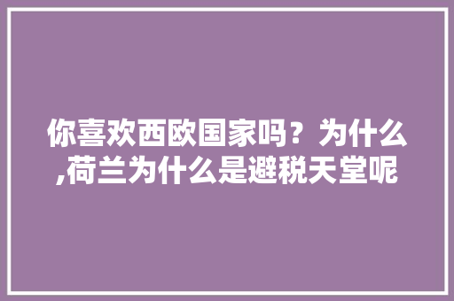 你喜欢西欧国家吗？为什么,荷兰为什么是避税天堂呢。 你喜欢西欧国家吗？为什么,荷兰为什么是避税天堂呢。 神马SEO