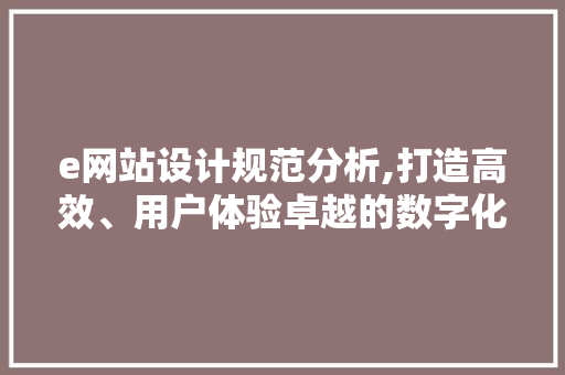 e网站设计规范分析,打造高效、用户体验卓越的数字化平台