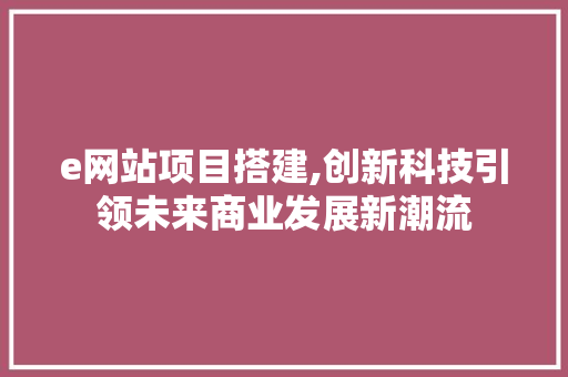 e网站项目搭建,创新科技引领未来商业发展新潮流 e网站项目搭建,创新科技引领未来商业发展新潮流 百度SEO