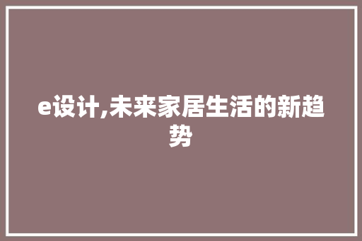 e设计,未来家居生活的新趋势 e设计,未来家居生活的新趋势 百度SEO