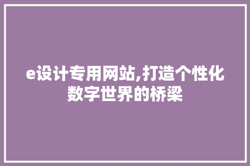 e设计专用网站,打造个性化数字世界的桥梁