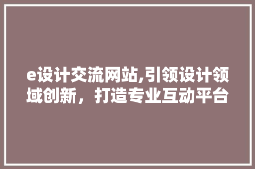 e设计交流网站,引领设计领域创新，打造专业互动平台 e设计交流网站,引领设计领域创新，打造专业互动平台 百度SEO