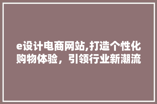 e设计电商网站,打造个性化购物体验，引领行业新潮流