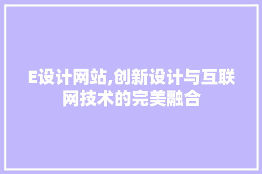 E设计网站,创新设计与互联网技术的完美融合 E设计网站,创新设计与互联网技术的完美融合 搜狗SEO