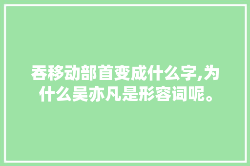 吞移动部首变成什么字,为什么吴亦凡是形容词呢。 吞移动部首变成什么字,为什么吴亦凡是形容词呢。 搜狗SEO