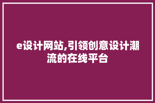e设计网站,引领创意设计潮流的在线平台 e设计网站,引领创意设计潮流的在线平台 网站建设公司