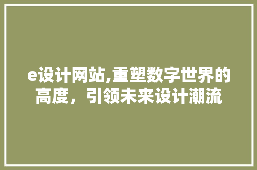 e设计网站,重塑数字世界的高度，引领未来设计潮流 e设计网站,重塑数字世界的高度，引领未来设计潮流 神马SEO