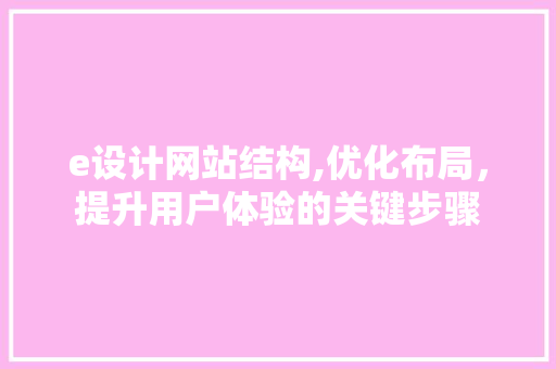 e设计网站结构,优化布局，提升用户体验的关键步骤 e设计网站结构,优化布局，提升用户体验的关键步骤 神马SEO