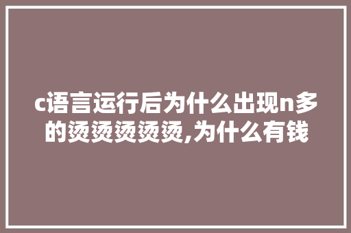 c语言运行后为什么出现n多的烫烫烫烫烫,为什么有钱人基本是小耳朵。 c语言运行后为什么出现n多的烫烫烫烫烫,为什么有钱人基本是小耳朵。 SEO关键词