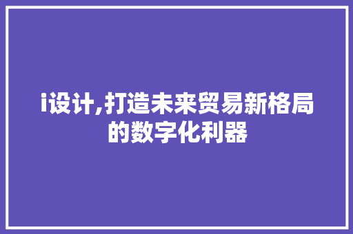 i设计,打造未来贸易新格局的数字化利器 i设计,打造未来贸易新格局的数字化利器 神马SEO