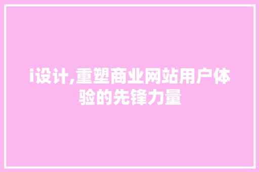 i设计,重塑商业网站用户体验的先锋力量