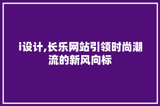 i设计,长乐网站引领时尚潮流的新风向标 i设计,长乐网站引领时尚潮流的新风向标 SEO关键词