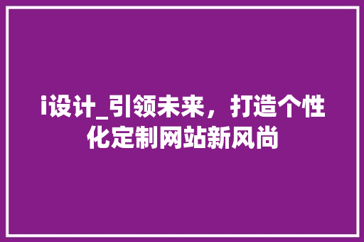 i设计_引领未来，打造个性化定制网站新风尚 i设计_引领未来，打造个性化定制网站新风尚 网站建设公司
