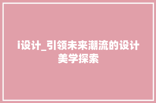 i设计_引领未来潮流的设计美学探索