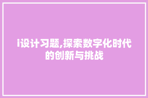 i设计习题,探索数字化时代的创新与挑战 SEO关键词
