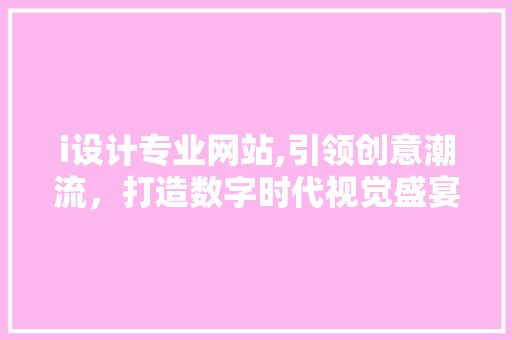 i设计专业网站,引领创意潮流，打造数字时代视觉盛宴