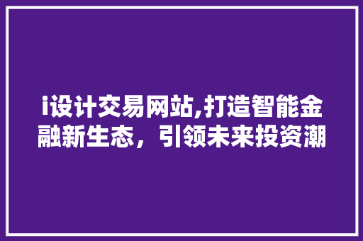 i设计交易网站,打造智能金融新生态，引领未来投资潮流