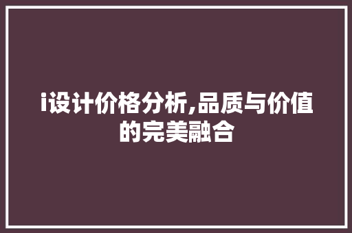 i设计价格分析,品质与价值的完美融合 i设计价格分析,品质与价值的完美融合 SEO关键词