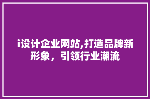 i设计企业网站,打造品牌新形象，引领行业潮流 i设计企业网站,打造品牌新形象，引领行业潮流 搜狗SEO