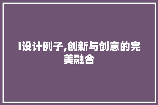 i设计例子,创新与创意的完美融合 i设计例子,创新与创意的完美融合 神马SEO