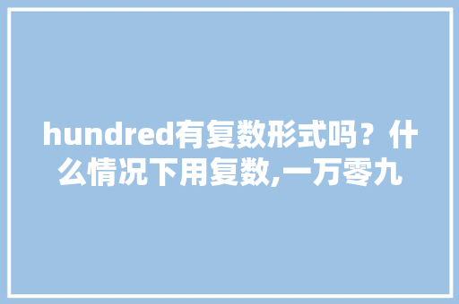 hundred有复数形式吗？什么情况下用复数,一万零九百为什么不用加and。 hundred有复数形式吗？什么情况下用复数,一万零九百为什么不用加and。 百度SEO