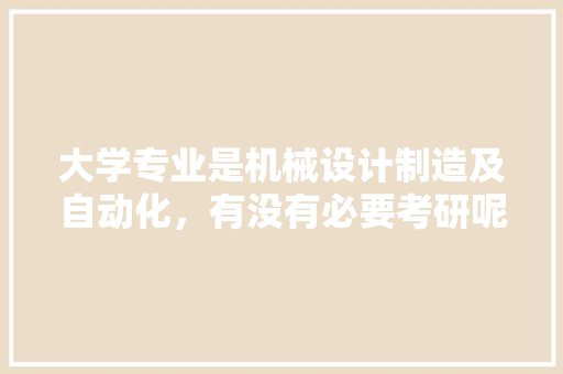 大学专业是机械设计制造及自动化,有没有必要考研呢?你怎么看,企业为什么要专业化。 SEO关键词 大学专业是机械设计制造及自动化,有没有必要考研呢?你怎么看,企业为什么要专业化。 大学专业是机械设计制造及自动化,有没有必要考研呢?你怎么看,企业为什么要专业化。 SEO关键词