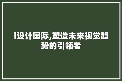i设计国际,塑造未来视觉趋势的引领者