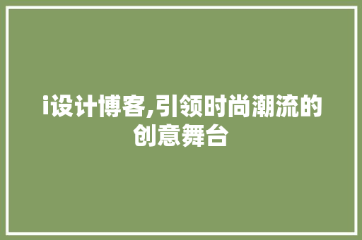 i设计博客,引领时尚潮流的创意舞台