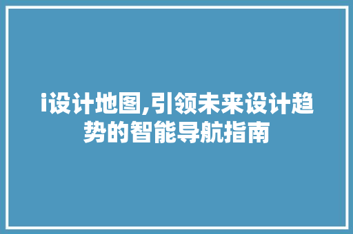 i设计地图,引领未来设计趋势的智能导航指南 i设计地图,引领未来设计趋势的智能导航指南 网站建设公司
