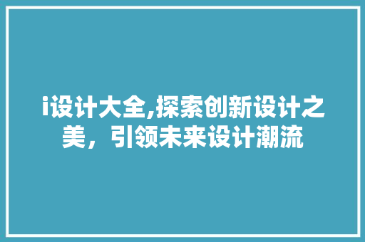 i设计大全,探索创新设计之美，引领未来设计潮流 i设计大全,探索创新设计之美，引领未来设计潮流 网站建设公司