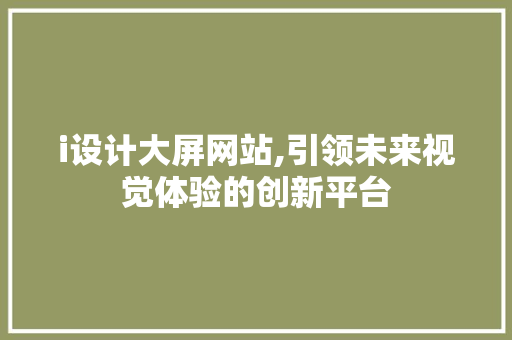 i设计大屏网站,引领未来视觉体验的创新平台
