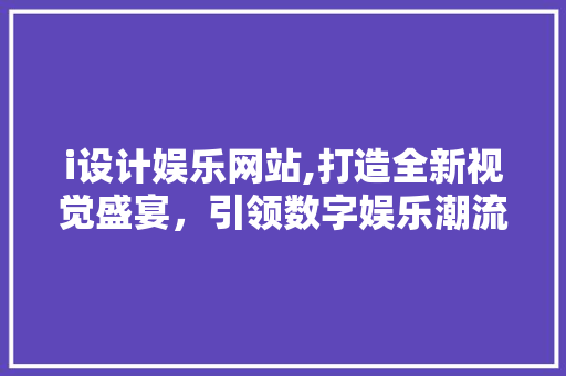 i设计娱乐网站,打造全新视觉盛宴，引领数字娱乐潮流
