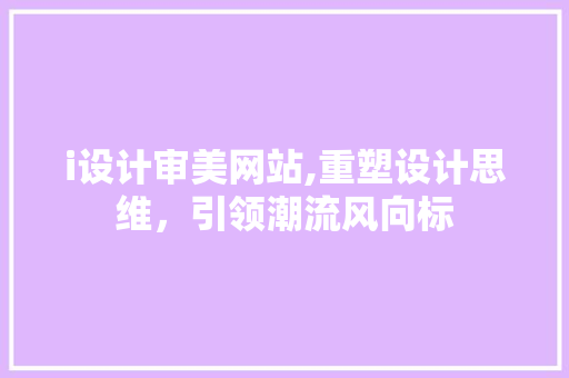 i设计审美网站,重塑设计思维，引领潮流风向标