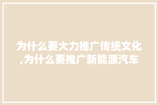 为什么要大力推广传统文化,为什么要推广新能源汽车。 为什么要大力推广传统文化,为什么要推广新能源汽车。 网站建设公司
