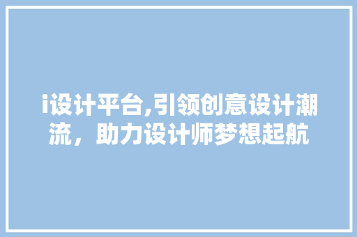 i设计平台,引领创意设计潮流，助力设计师梦想起航 i设计平台,引领创意设计潮流，助力设计师梦想起航 神马SEO