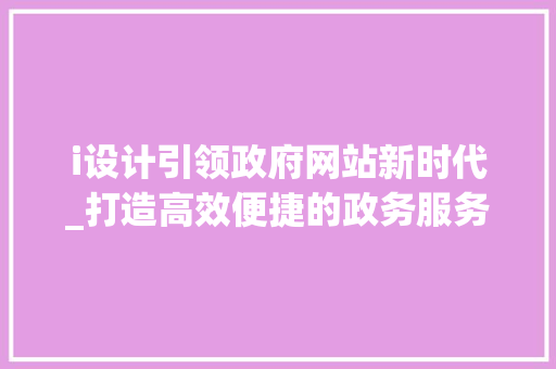 i设计引领政府网站新时代_打造高效便捷的政务服务平台 i设计引领政府网站新时代_打造高效便捷的政务服务平台 网站建设公司