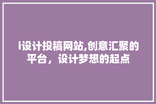 i设计投稿网站,创意汇聚的平台，设计梦想的起点
